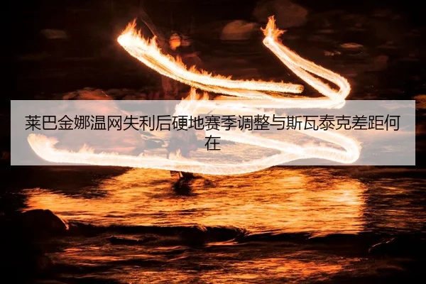 莱巴金娜温网失利后硬地赛季调整与斯瓦泰克差距何在