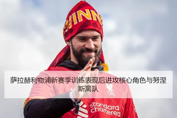 萨拉赫利物浦新赛季训练表现后进攻核心角色与努涅斯离队