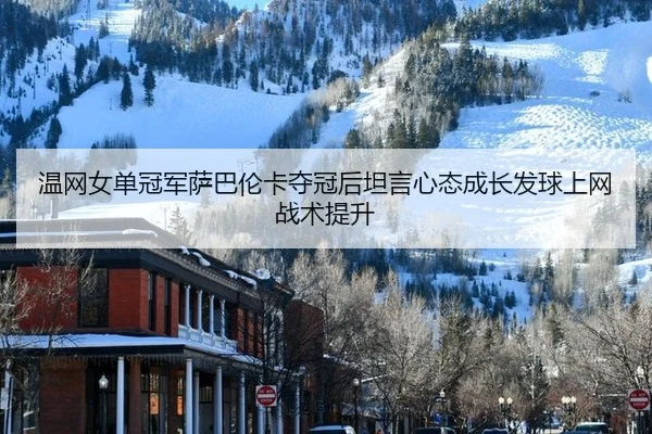 温网女单冠军萨巴伦卡夺冠后坦言心态成长发球上网战术提升