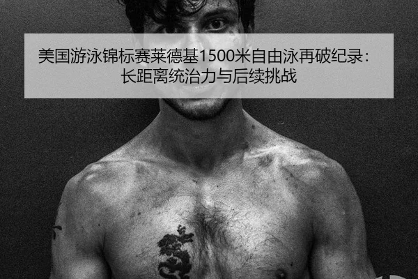 美国游泳锦标赛莱德基1500米自由泳再破纪录：长距离统治力与后续挑战